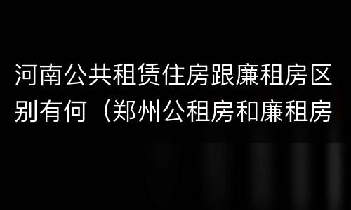 河南公共租赁住房跟廉租房区别有何（郑州公租房和廉租房）