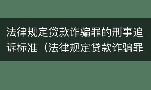 法律规定贷款诈骗罪的刑事追诉标准（法律规定贷款诈骗罪的刑事追诉标准是多少）