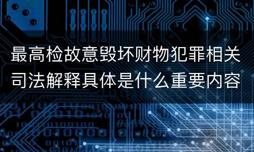 最高检故意毁坏财物犯罪相关司法解释具体是什么重要内容