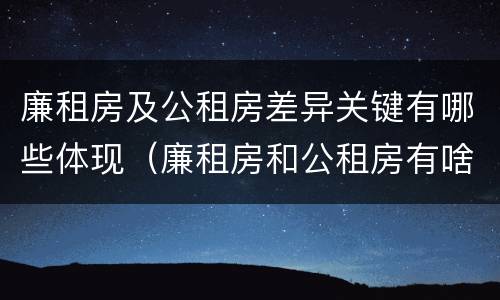 廉租房及公租房差异关键有哪些体现（廉租房和公租房有啥区别?）