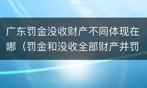 广东罚金没收财产不同体现在哪（罚金和没收全部财产并罚）