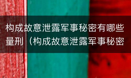 构成故意泄露军事秘密有哪些量刑（构成故意泄露军事秘密有哪些量刑案例）