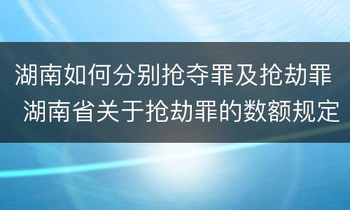 湖南如何分别抢夺罪及抢劫罪 湖南省关于抢劫罪的数额规定 湖南如何分别抢夺罪及抢劫罪 湖南省关于抢劫罪的数额规定