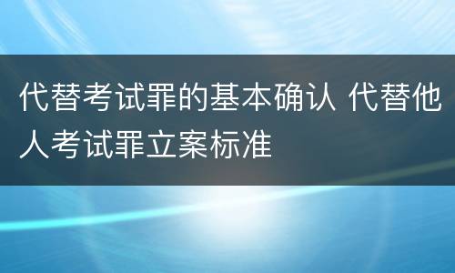代替考试罪的基本确认 代替他人考试罪立案标准