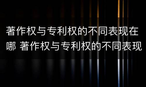 著作权与专利权的不同表现在哪 著作权与专利权的不同表现在哪些方面