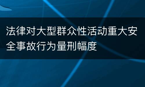 法律对大型群众性活动重大安全事故行为量刑幅度
