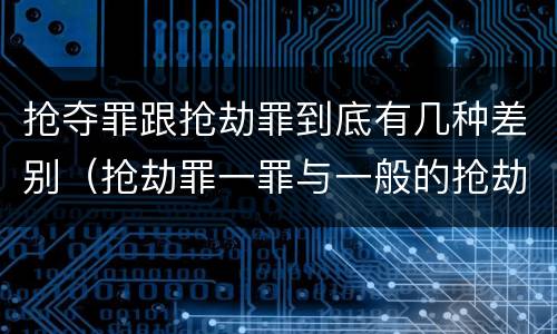 抢夺罪跟抢劫罪到底有几种差别（抢劫罪一罪与一般的抢劫罪区别）