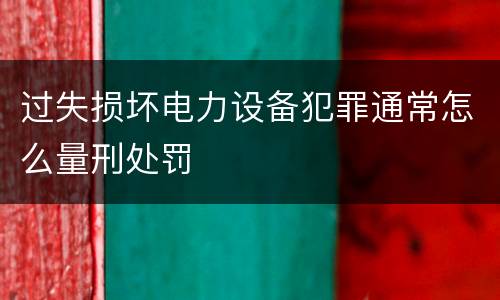 过失损坏电力设备犯罪通常怎么量刑处罚