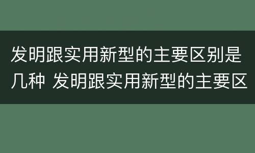 发明跟实用新型的主要区别是几种 发明跟实用新型的主要区别是几种方法