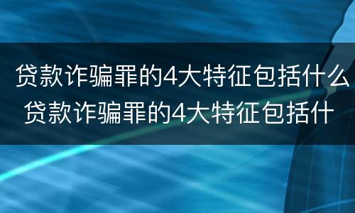 贷款诈骗罪的4大特征包括什么 贷款诈骗罪的4大特征包括什么意思