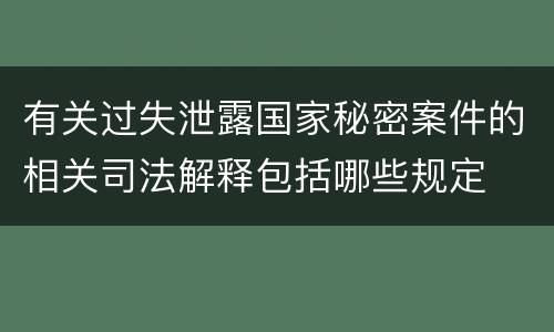 有关过失泄露国家秘密案件的相关司法解释包括哪些规定