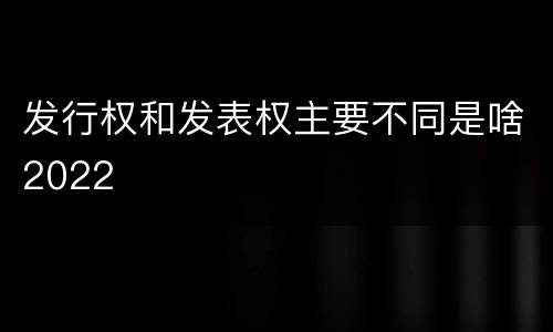 发行权和发表权主要不同是啥2022