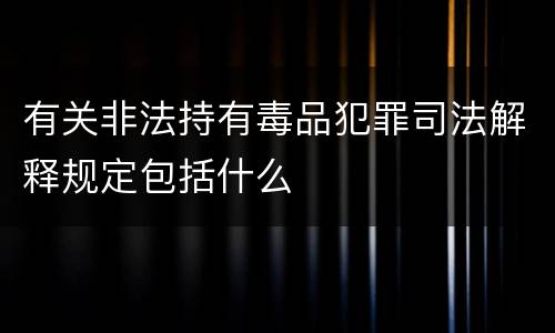 有关非法持有毒品犯罪司法解释规定包括什么
