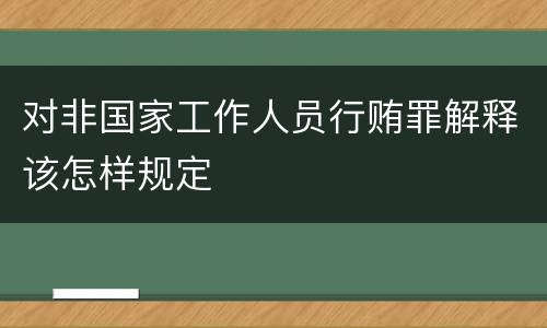 对非国家工作人员行贿罪解释该怎样规定