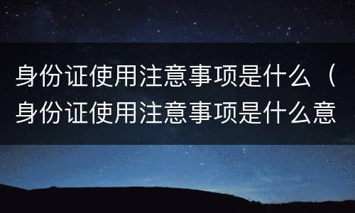身份证使用注意事项是什么（身份证使用注意事项是什么意思）