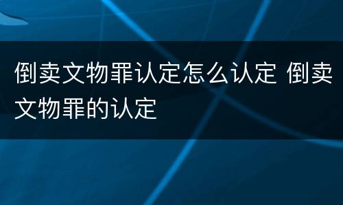 倒卖文物罪认定怎么认定 倒卖文物罪的认定