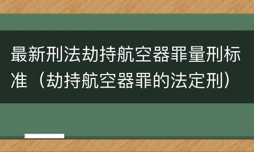 最新刑法劫持航空器罪量刑标准（劫持航空器罪的法定刑）