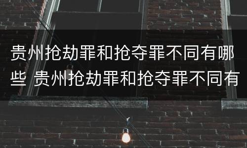 贵州抢劫罪和抢夺罪不同有哪些 贵州抢劫罪和抢夺罪不同有哪些标准