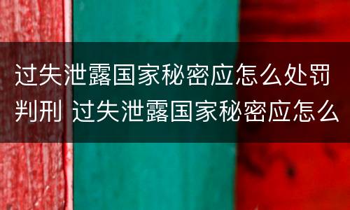 过失泄露国家秘密应怎么处罚判刑 过失泄露国家秘密应怎么处罚判刑多少年