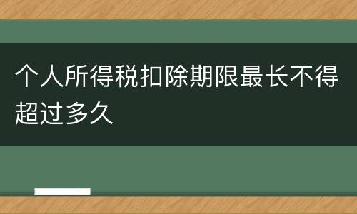 个人所得税扣除期限最长不得超过多久