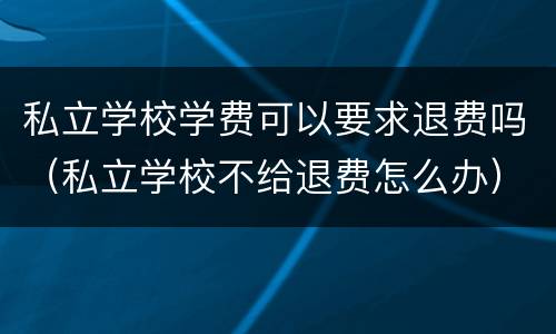 私立学校学费可以要求退费吗（私立学校不给退费怎么办）