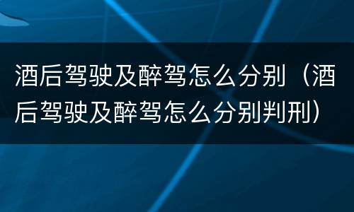 酒后驾驶及醉驾怎么分别（酒后驾驶及醉驾怎么分别判刑）