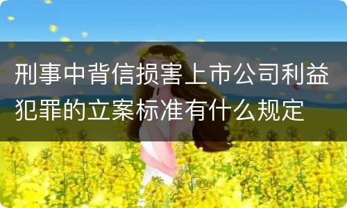 刑事中背信损害上市公司利益犯罪的立案标准有什么规定