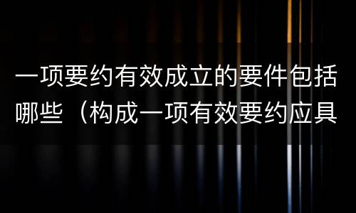 一项要约有效成立的要件包括哪些（构成一项有效要约应具备哪些条件?）