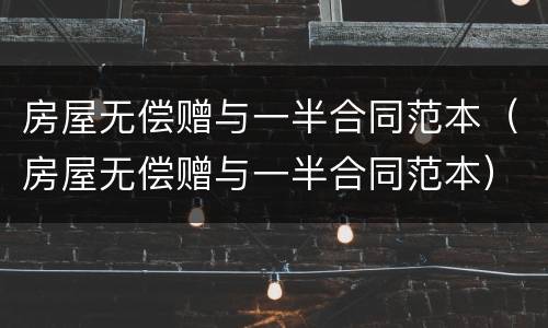 房屋无偿赠与一半合同范本（房屋无偿赠与一半合同范本）