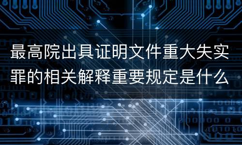 最高院出具证明文件重大失实罪的相关解释重要规定是什么
