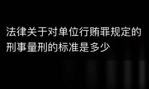法律关于对单位行贿罪规定的刑事量刑的标准是多少