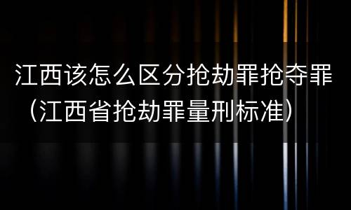 江西该怎么区分抢劫罪抢夺罪（江西省抢劫罪量刑标准）