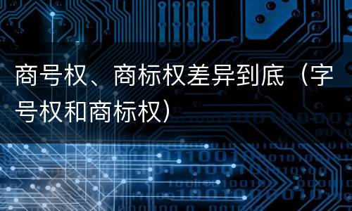 商号权、商标权差异到底（字号权和商标权）