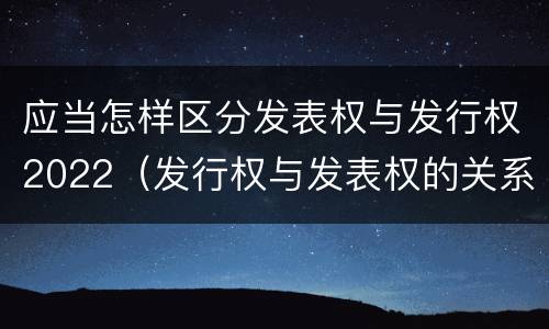 应当怎样区分发表权与发行权2022（发行权与发表权的关系）