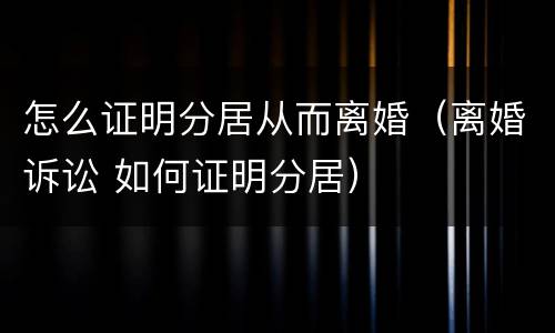 怎么证明分居从而离婚（离婚诉讼 如何证明分居）