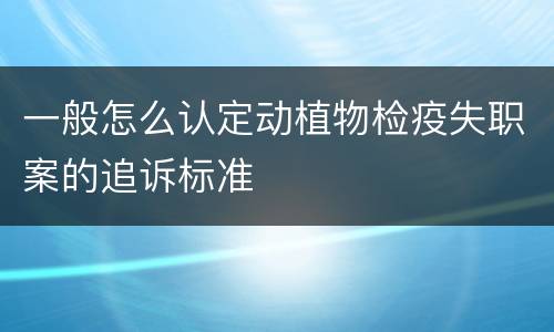 一般怎么认定动植物检疫失职案的追诉标准