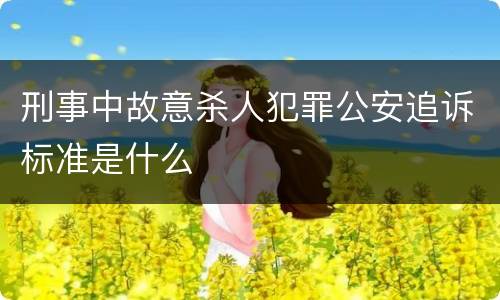 刑事中故意杀人犯罪公安追诉标准是什么