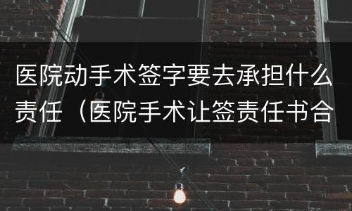 医院动手术签字要去承担什么责任（医院手术让签责任书合法吗）