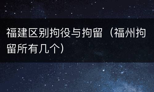 福建区别拘役与拘留（福州拘留所有几个）