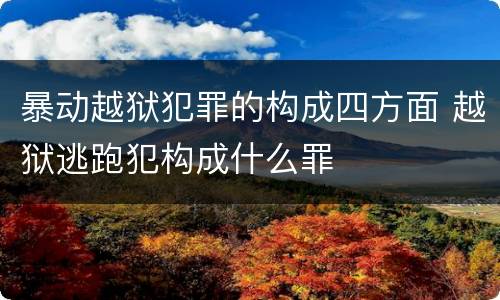 暴动越狱犯罪的构成四方面 越狱逃跑犯构成什么罪
