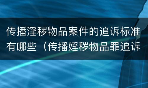 传播淫秽物品案件的追诉标准有哪些（传播婬秽物品罪追诉标准）