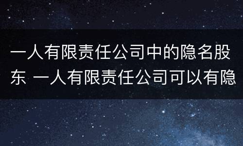 一人有限责任公司中的隐名股东 一人有限责任公司可以有隐名股东吗