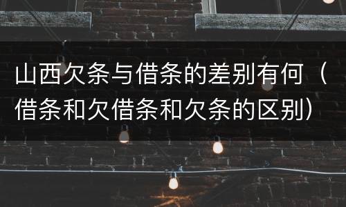 山西欠条与借条的差别有何（借条和欠借条和欠条的区别）