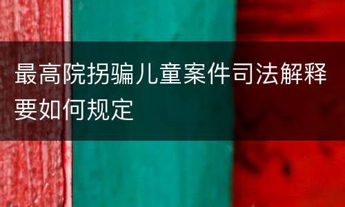 最高院拐骗儿童案件司法解释要如何规定