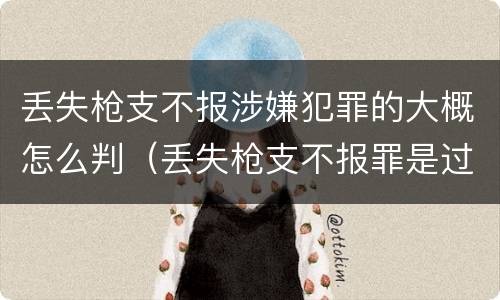 丢失枪支不报涉嫌犯罪的大概怎么判（丢失枪支不报罪是过失犯罪吗）