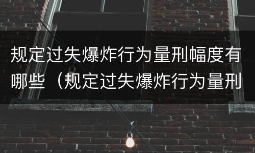 规定过失爆炸行为量刑幅度有哪些（规定过失爆炸行为量刑幅度有哪些情形）