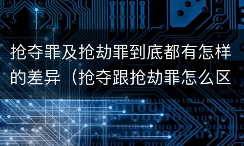 抢夺罪及抢劫罪到底都有怎样的差异（抢夺跟抢劫罪怎么区分）