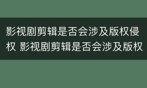 影视剧剪辑是否会涉及版权侵权 影视剧剪辑是否会涉及版权侵权案件