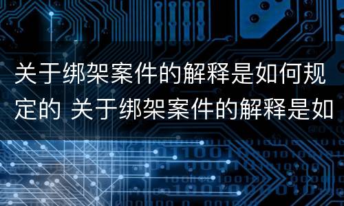 关于绑架案件的解释是如何规定的 关于绑架案件的解释是如何规定的呢