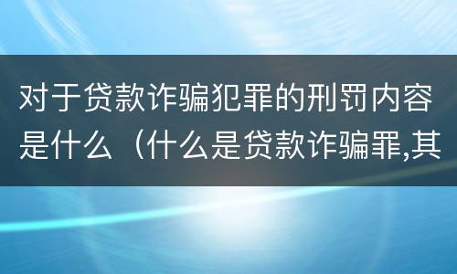 对于贷款诈骗犯罪的刑罚内容是什么（什么是贷款诈骗罪,其犯罪构成是什么）